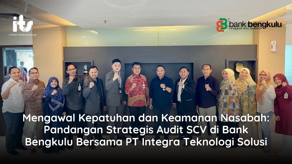 Mengawal Kepatuhan dan Keamanan Nasabah: Pandangan Strategis Audit SCV di Bank Bengkulu Bersama PT Integra Teknologi Solusi